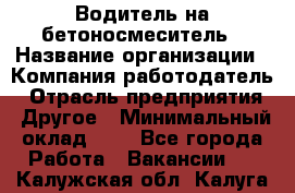 Водитель на бетоносмеситель › Название организации ­ Компания-работодатель › Отрасль предприятия ­ Другое › Минимальный оклад ­ 1 - Все города Работа » Вакансии   . Калужская обл.,Калуга г.